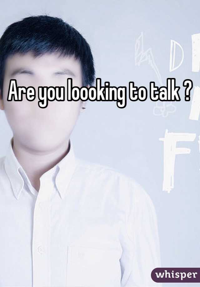 Are you loooking to talk ?