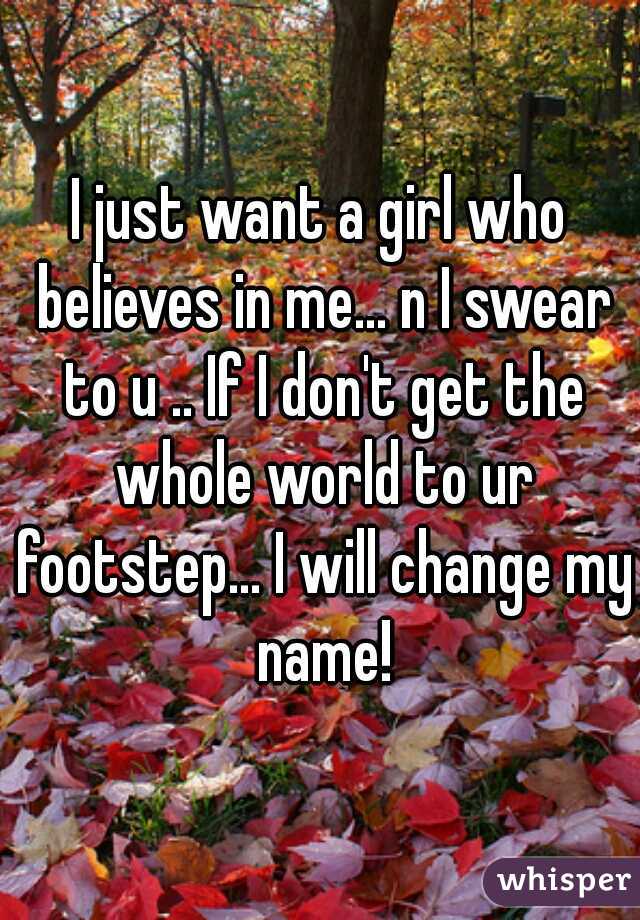 I just want a girl who believes in me... n I swear to u .. If I don't get the whole world to ur footstep... I will change my name!
