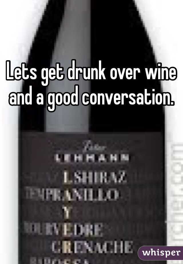 Lets get drunk over wine and a good conversation. 