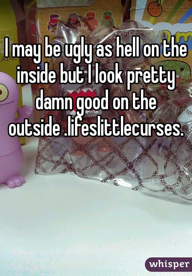 I may be ugly as hell on the inside but I look pretty damn good on the outside .lifeslittlecurses.
