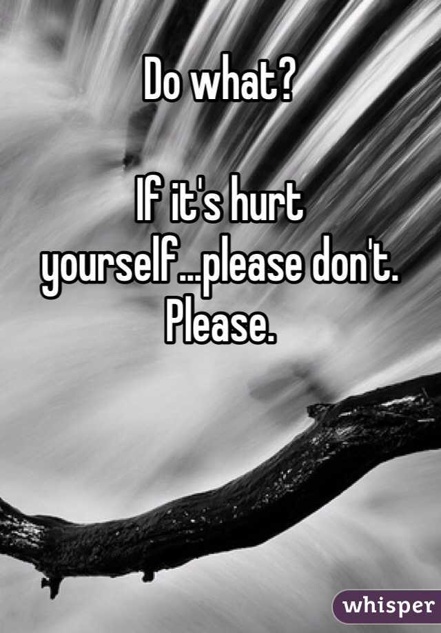 Do what?

If it's hurt yourself...please don't. Please.