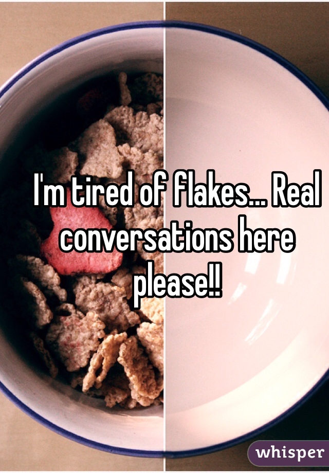 I'm tired of flakes... Real conversations here please!!