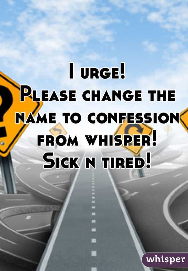 I urge!
Please change the name to confession from whisper!
Sick n tired!