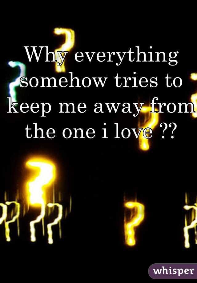 Why everything somehow tries to keep me away from the one i love ?? 
