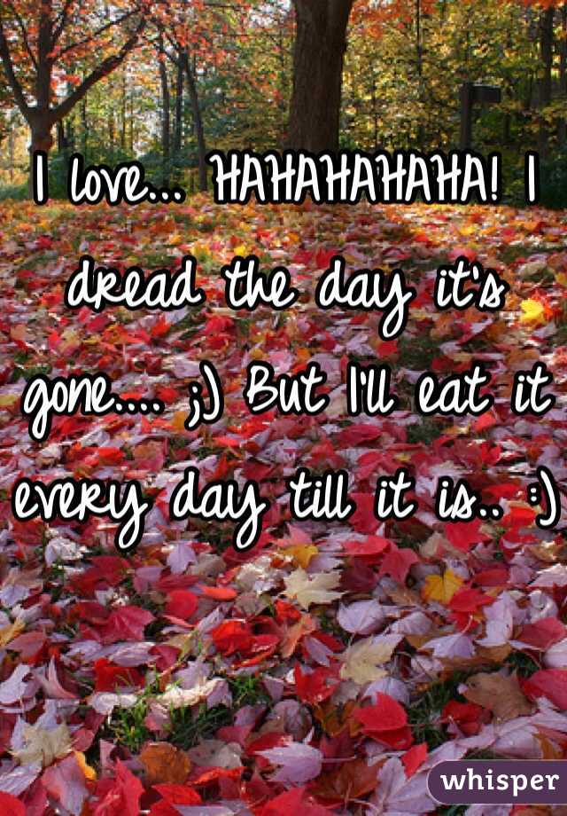 I love... HAHAHAHAHA! I dread the day it's gone.... ;) But I'll eat it every day till it is.. :)