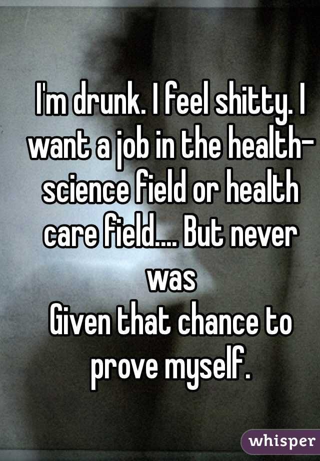 I'm drunk. I feel shitty. I want a job in the health-science field or health care field.... But never was
Given that chance to prove myself. 