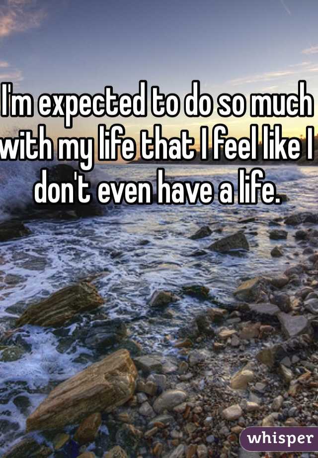 I'm expected to do so much with my life that I feel like I don't even have a life. 