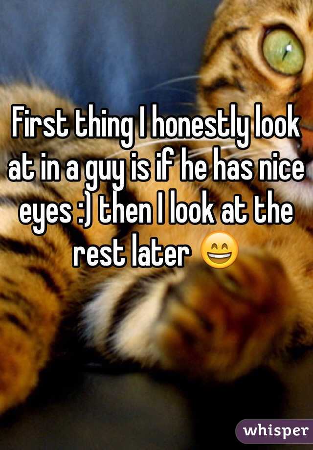 First thing I honestly look at in a guy is if he has nice eyes :) then I look at the rest later 😄
