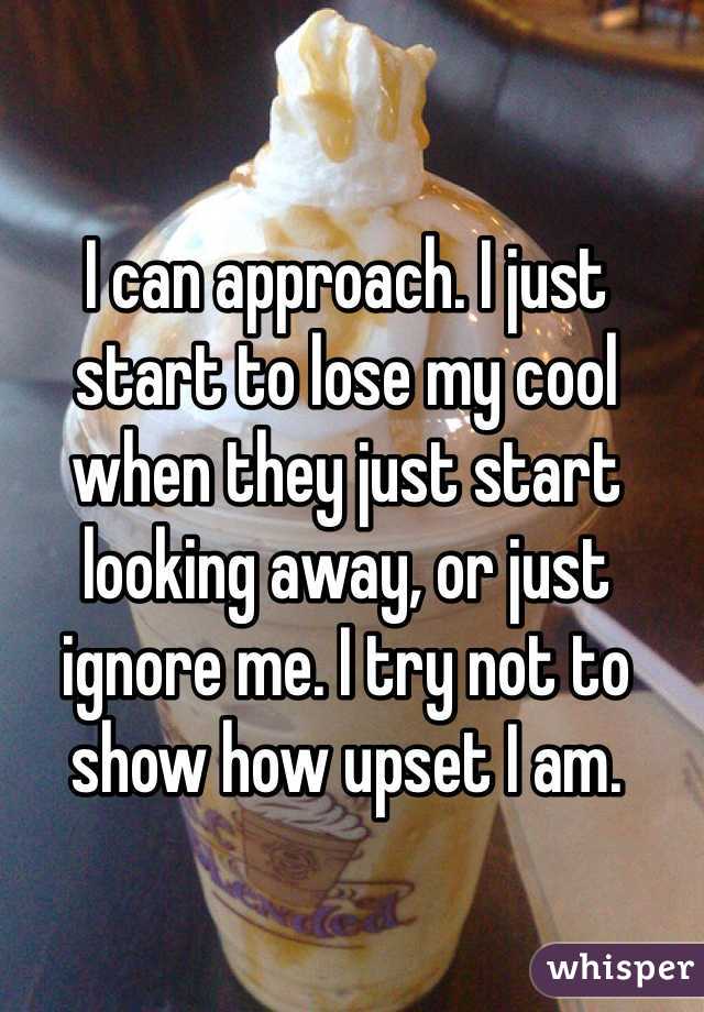 I can approach. I just start to lose my cool when they just start looking away, or just ignore me. I try not to show how upset I am. 