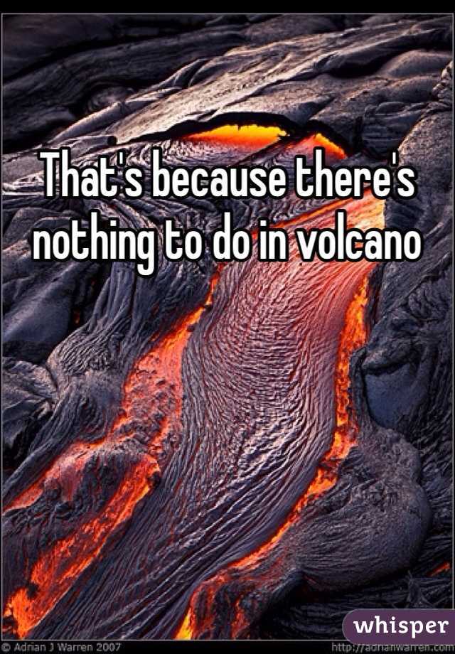 That's because there's nothing to do in volcano 