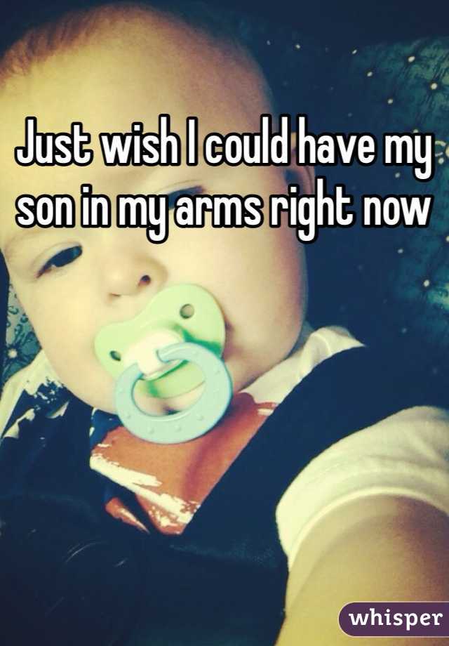Just wish I could have my son in my arms right now 

