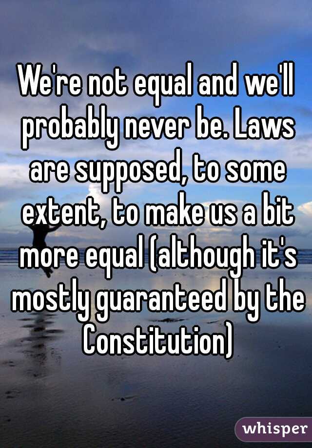 We're not equal and we'll probably never be. Laws are supposed, to some extent, to make us a bit more equal (although it's mostly guaranteed by the Constitution)