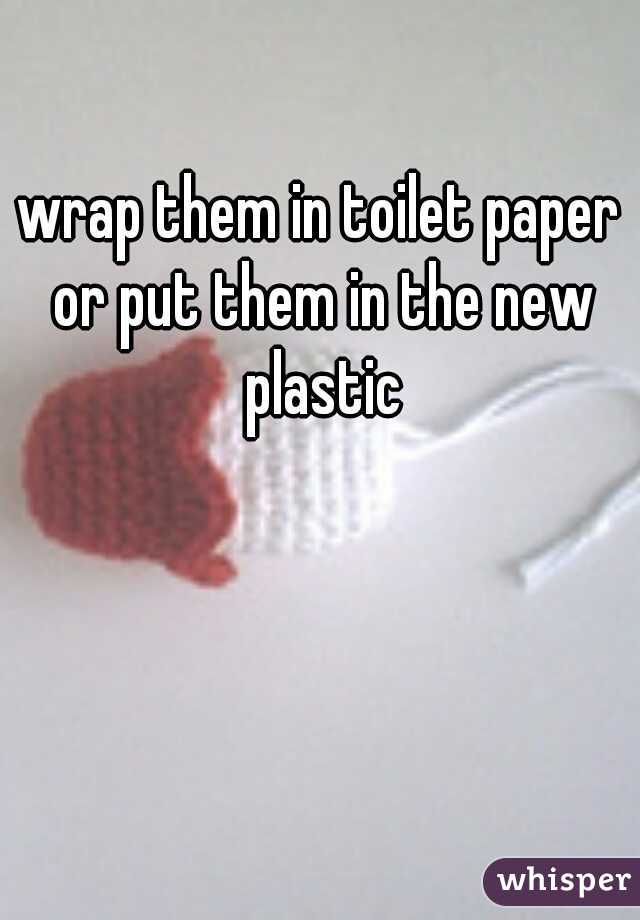 wrap them in toilet paper or put them in the new plastic