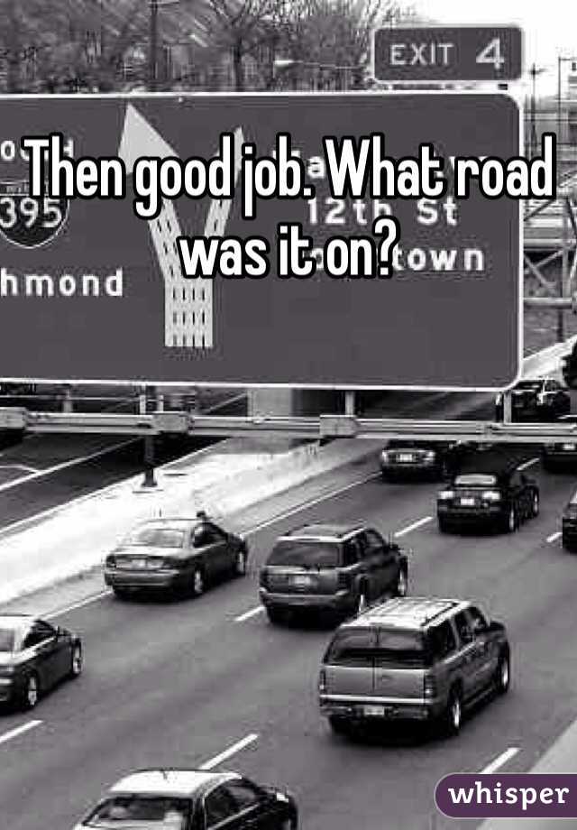Then good job. What road was it on?