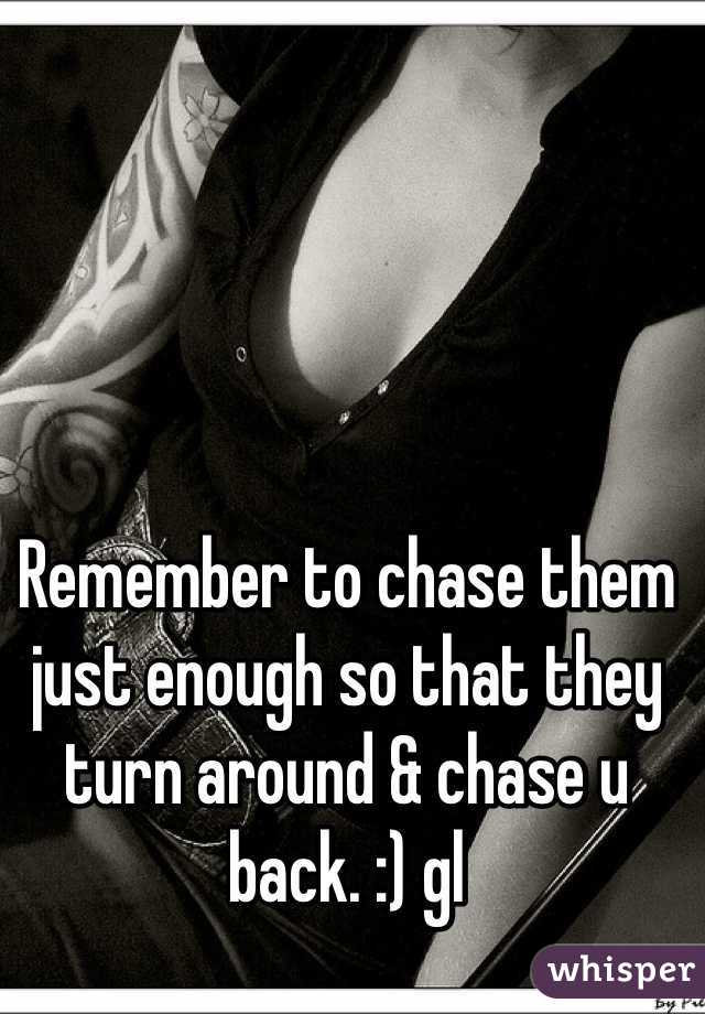 Remember to chase them just enough so that they turn around & chase u back. :) gl