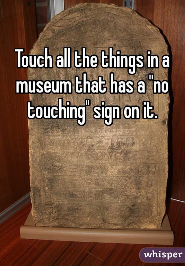 Touch all the things in a museum that has a "no touching" sign on it.