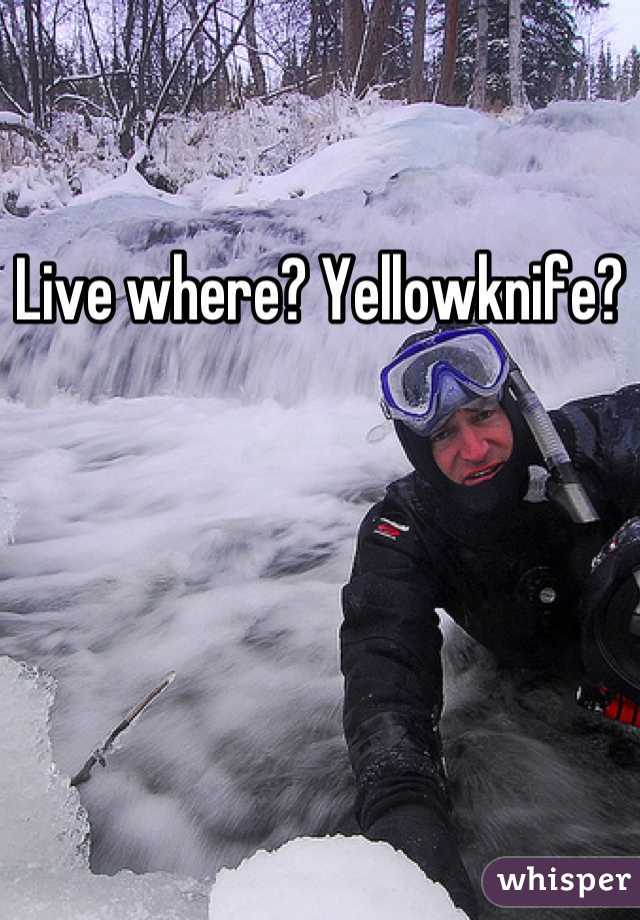 Live where? Yellowknife?