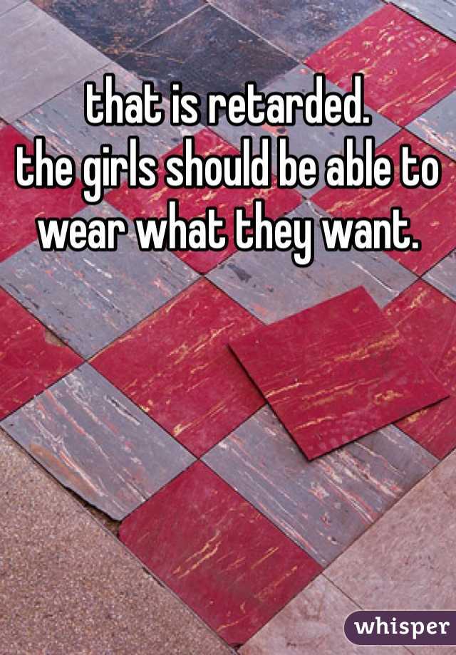 that is retarded.
the girls should be able to wear what they want. 