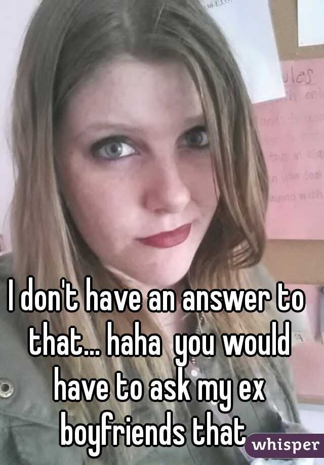 I don't have an answer to that... haha  you would have to ask my ex boyfriends that. 