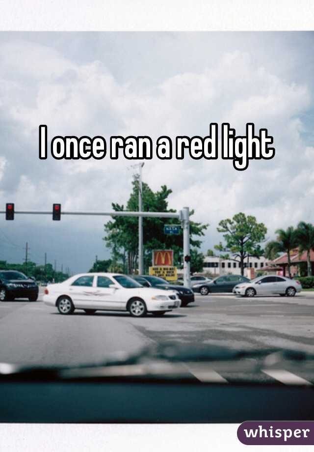 I once ran a red light