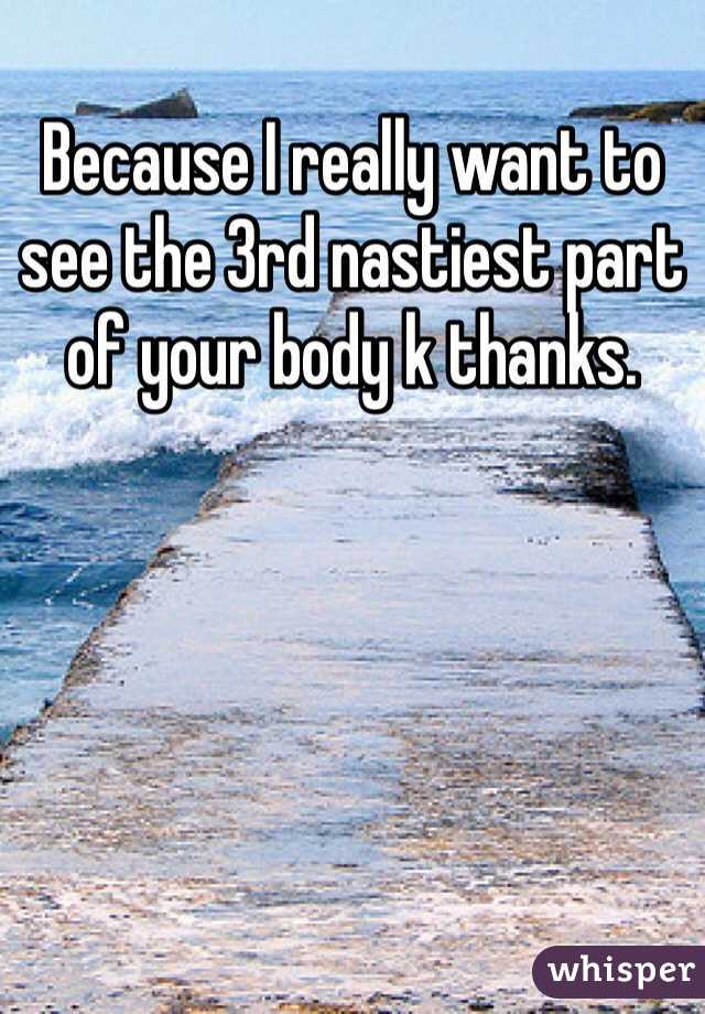 Because I really want to see the 3rd nastiest part of your body k thanks. 