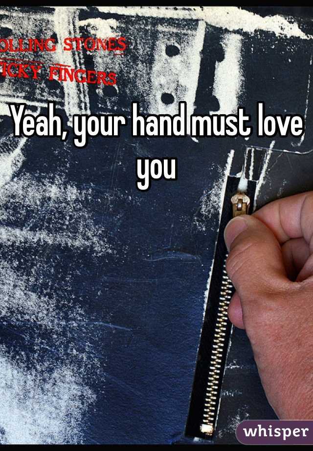 Yeah, your hand must love you 