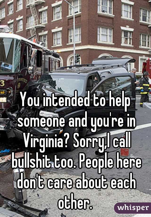 You intended to help someone and you're in Virginia? Sorry,I call bullshit too. People here don't care about each other. 