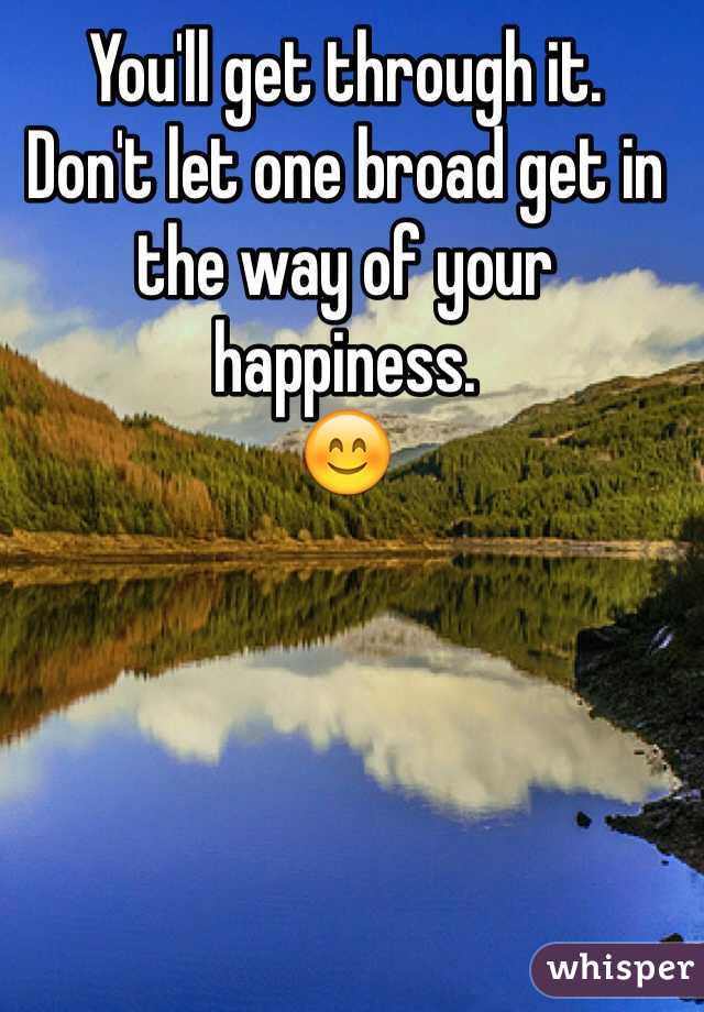 You'll get through it. 
Don't let one broad get in the way of your happiness. 
😊