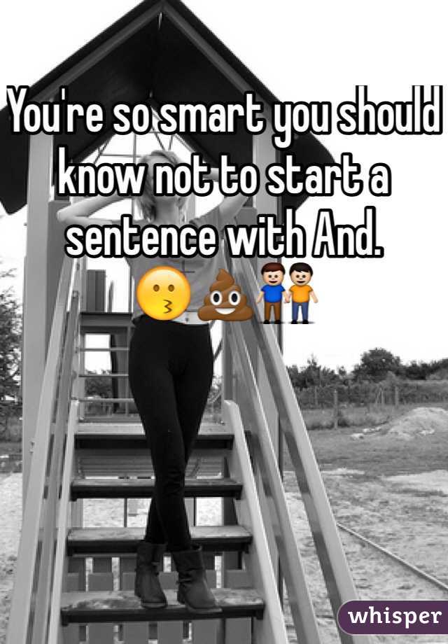 You're so smart you should know not to start a sentence with And.
😗💩👬