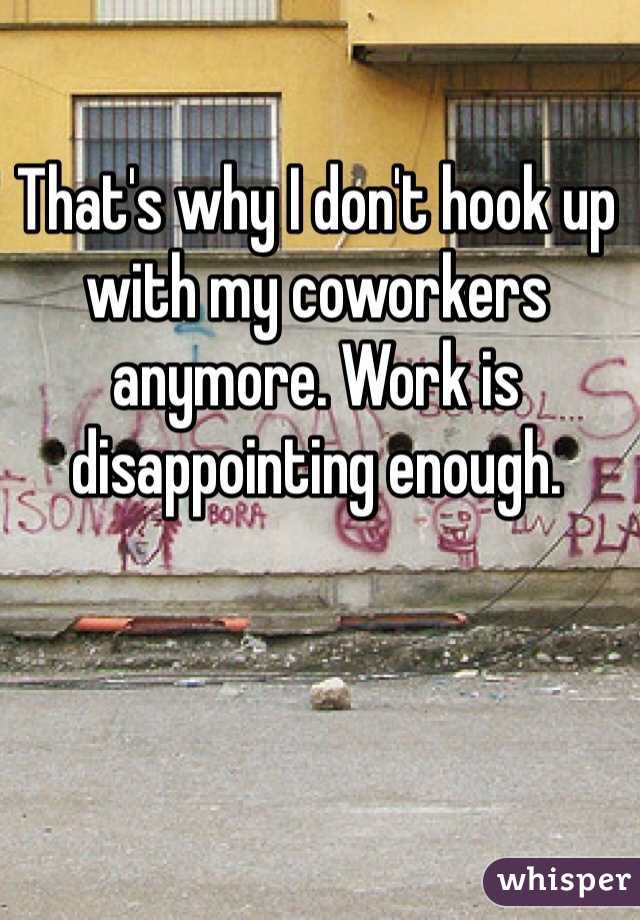 That's why I don't hook up with my coworkers anymore. Work is disappointing enough.