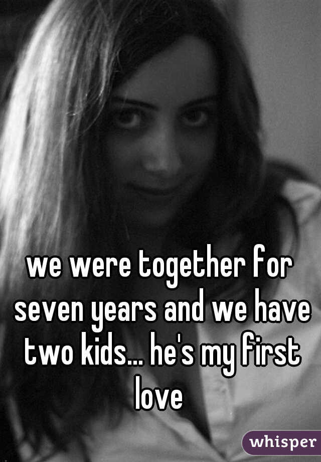 we were together for seven years and we have two kids... he's my first love 