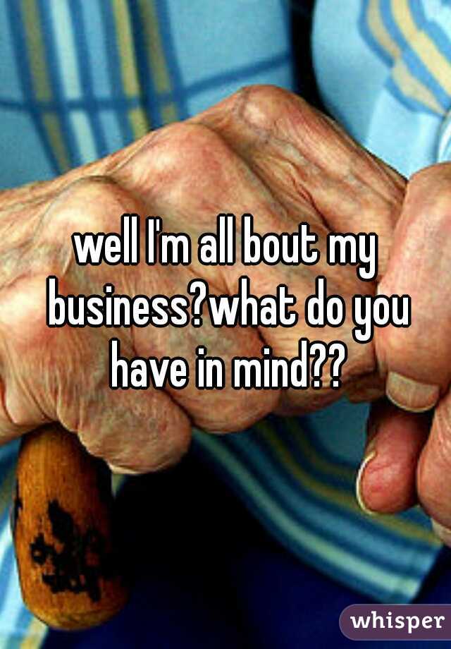 well I'm all bout my business?what do you have in mind??