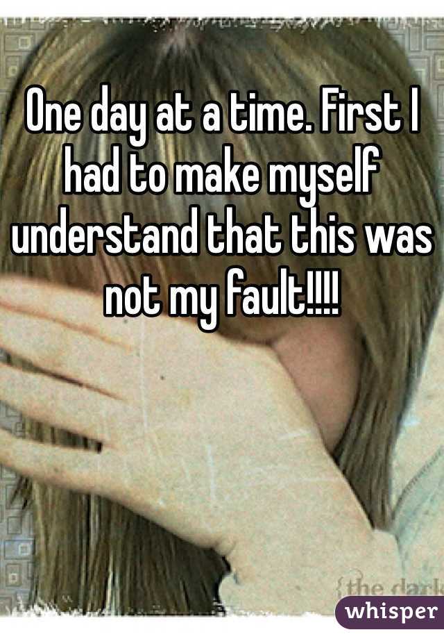One day at a time. First I had to make myself understand that this was not my fault!!!!