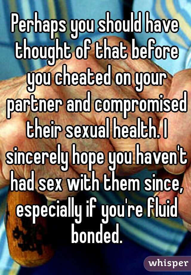 Perhaps you should have thought of that before you cheated on your partner and compromised their sexual health. I sincerely hope you haven't had sex with them since, especially if you're fluid bonded.