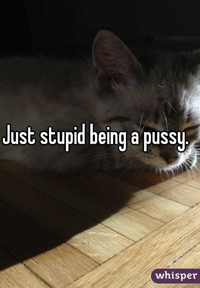 Just stupid being a pussy.  