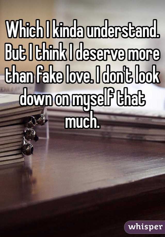 Which I kinda understand. But I think I deserve more than fake love. I don't look down on myself that much.