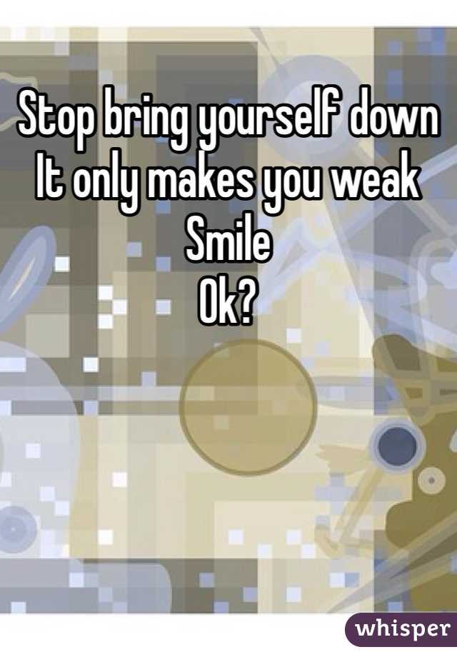 Stop bring yourself down
It only makes you weak
Smile
Ok?