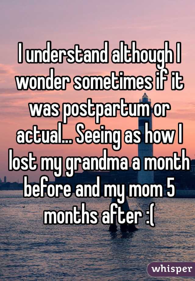 I understand although I wonder sometimes if it was postpartum or actual... Seeing as how I lost my grandma a month before and my mom 5 months after :(