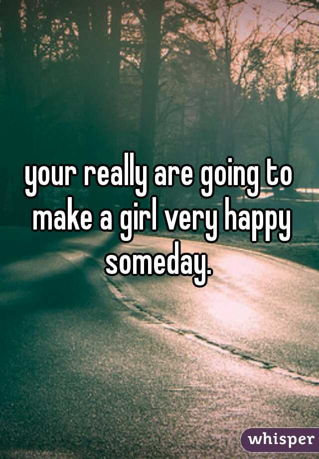 your really are going to make a girl very happy someday. 