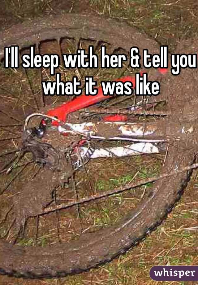 I'll sleep with her & tell you what it was like