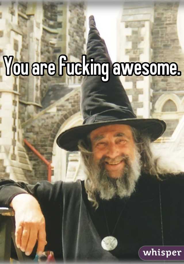 You are fucking awesome.