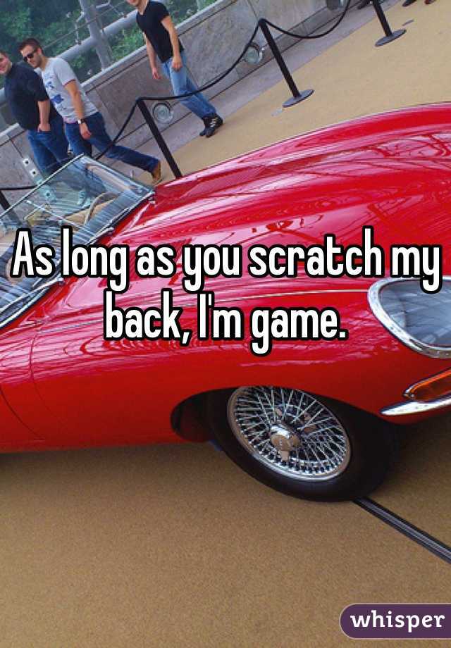 As long as you scratch my back, I'm game.