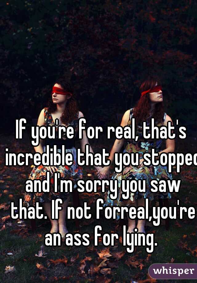 If you're for real, that's incredible that you stopped and I'm sorry you saw that. If not forreal,you're an ass for lying. 