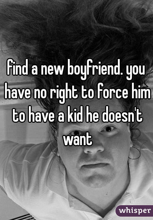 find a new boyfriend. you have no right to force him to have a kid he doesn't want