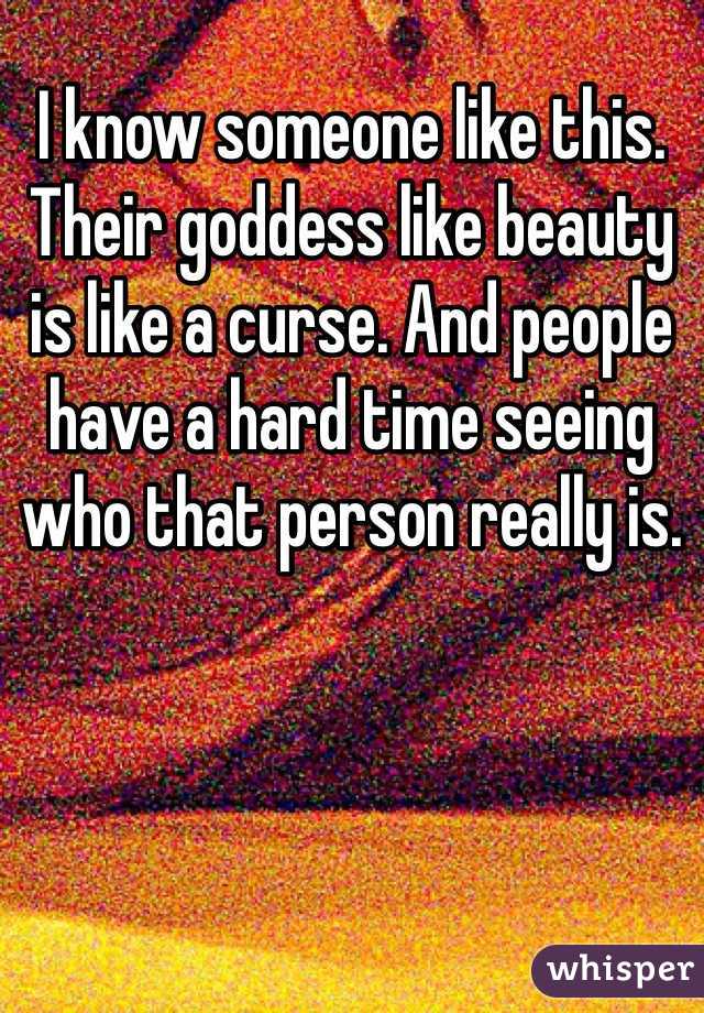 I know someone like this. Their goddess like beauty is like a curse. And people have a hard time seeing who that person really is.