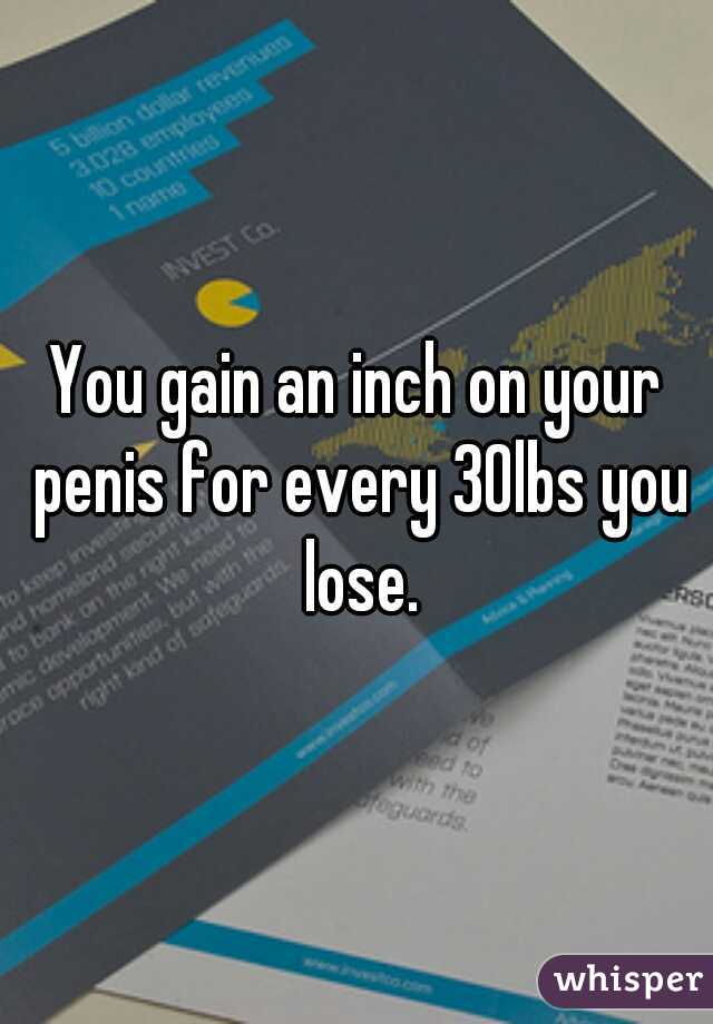 You gain an inch on your penis for every 30lbs you lose.