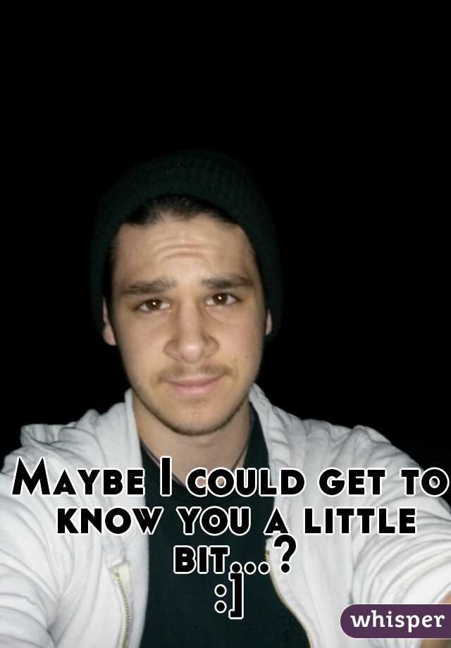 Maybe I could get to know you a little bit...? :] 