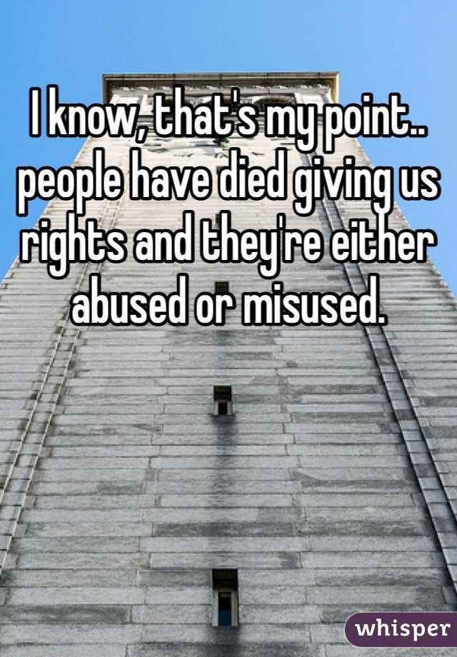 I know, that's my point.. people have died giving us rights and they're either abused or misused.