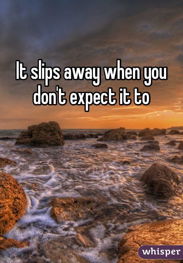 It slips away when you don't expect it to