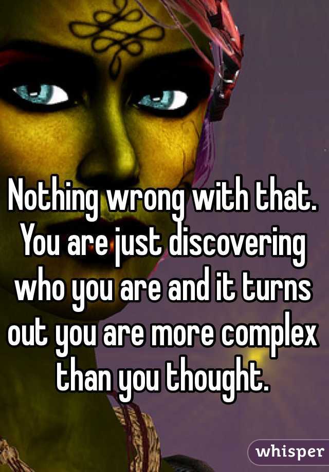 Nothing wrong with that.  You are just discovering who you are and it turns out you are more complex than you thought. 